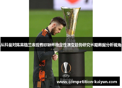 从科曼对阵英格兰表现看欧联杯稳定性演变趋势研究长期数据分析视角 从科曼对阵英格兰表现看欧联杯稳定性演变趋势研究长期数据分析视角