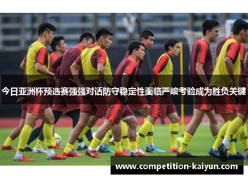 今日亚洲杯预选赛强强对话防守稳定性面临严峻考验成为胜负关键 今日亚洲杯预选赛强强对话防守稳定性面临严峻考验成为胜负关键
