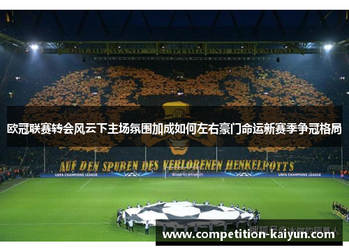 欧冠联赛转会风云下主场氛围加成如何左右豪门命运新赛季争冠格局 欧冠联赛转会风云下主场氛围加成如何左右豪门命运新赛季争冠格局