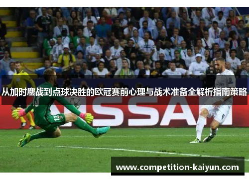 从加时鏖战到点球决胜的欧冠赛前心理与战术准备全解析指南策略 从加时鏖战到点球决胜的欧冠赛前心理与战术准备全解析指南策略