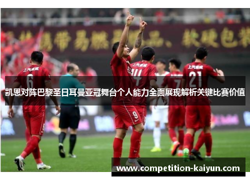 凯恩对阵巴黎圣日耳曼亚冠舞台个人能力全面展现解析关键比赛价值 凯恩对阵巴黎圣日耳曼亚冠舞台个人能力全面展现解析关键比赛价值