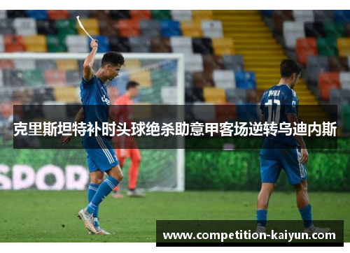 克里斯坦特补时头球绝杀助意甲客场逆转乌迪内斯 克里斯坦特补时头球绝杀助意甲客场逆转乌迪内斯
