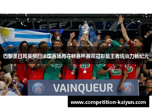 巴黎圣日耳曼横扫法国赛场再夺联赛杯赛双冠彰显王者统治力新纪元 巴黎圣日耳曼横扫法国赛场再夺联赛杯赛双冠彰显王者统治力新纪元
