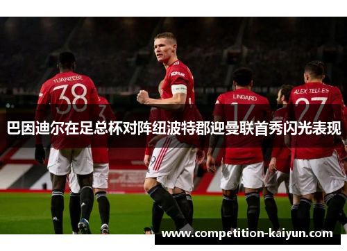 巴因迪尔在足总杯对阵纽波特郡迎曼联首秀闪光表现