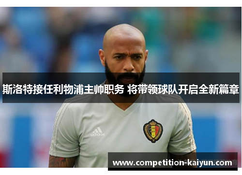 斯洛特接任利物浦主帅职务 将带领球队开启全新篇章