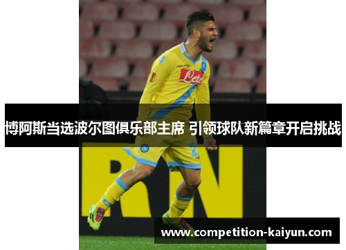 博阿斯当选波尔图俱乐部主席 引领球队新篇章开启挑战