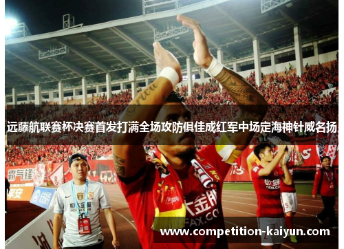 远藤航联赛杯决赛首发打满全场攻防俱佳成红军中场定海神针威名扬 远藤航联赛杯决赛首发打满全场攻防俱佳成红军中场定海神针威名扬