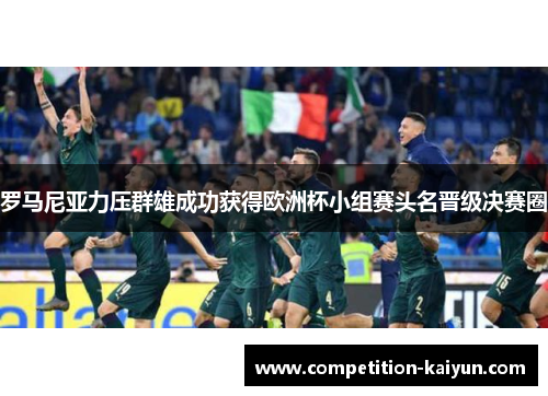 罗马尼亚力压群雄成功获得欧洲杯小组赛头名晋级决赛圈